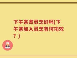 下午茶煮灵芝好吗(下午茶加入灵芝有何功效？)