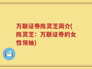 万联证券陈灵芝简介(陈灵芝：万联证券的女性领袖)