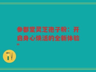 参郡堂灵芝孢子粉：开启身心焕活的全新体验”
