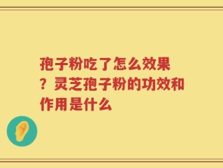 孢子粉吃了怎么效果 ？灵芝孢子粉的功效和作用是什么