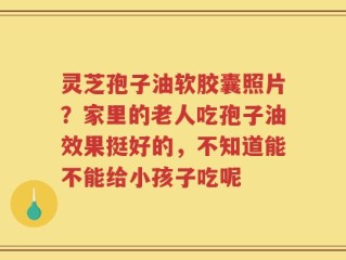 灵芝孢子油软胶囊照片？家里的老人吃孢子油效果挺好的，不知道能不能给小孩子吃呢