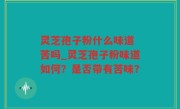 灵芝孢子粉什么味道 苦吗_灵芝孢子粉味道如何？是否带有苦味？