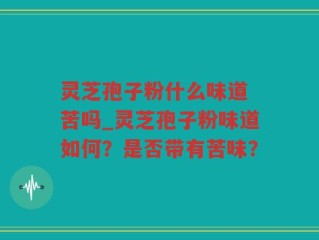 灵芝孢子粉什么味道 苦吗_灵芝孢子粉味道如何？是否带有苦味？