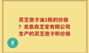 灵芝孢子油1瓶的价格？龙泉森芝宝有限公司生产的灵芝孢子粉价格