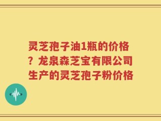 灵芝孢子油1瓶的价格？龙泉森芝宝有限公司生产的灵芝孢子粉价格