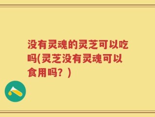 没有灵魂的灵芝可以吃吗(灵芝没有灵魂可以食用吗？)