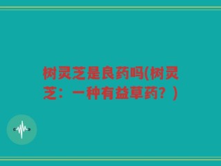 树灵芝是良药吗(树灵芝：一种有益草药？)