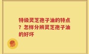 特级灵芝孢子油的特点？怎样分辨灵芝孢子油的好坏