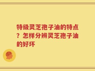 特级灵芝孢子油的特点？怎样分辨灵芝孢子油的好坏