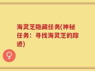 海灵芝隐藏任务(神秘任务：寻找海灵芝的踪迹)