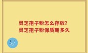 灵芝孢子粉怎么存放？灵芝孢子粉保质期多久
