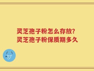 灵芝孢子粉怎么存放？灵芝孢子粉保质期多久