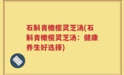 石斛青橄榄灵芝汤(石斛青橄榄灵芝汤：健康养生好选择)