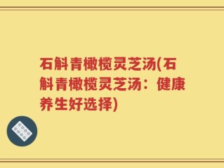 石斛青橄榄灵芝汤(石斛青橄榄灵芝汤：健康养生好选择)