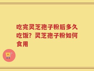 吃完灵芝孢子粉后多久吃饭？灵芝孢子粉如何食用