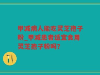 甲减病人能吃灵芝孢子粉_甲减患者适宜食用灵芝孢子粉吗？