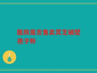 医院是否售卖灵芝破壁孢子粉