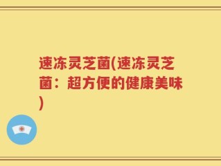 速冻灵芝菌(速冻灵芝菌：超方便的健康美味)