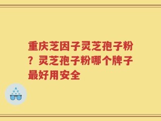 重庆芝因子灵芝孢子粉？灵芝孢子粉哪个牌子最好用安全