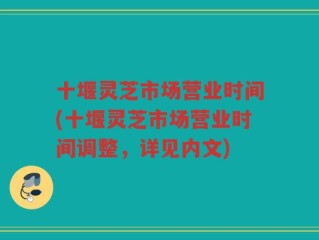 十堰灵芝市场营业时间(十堰灵芝市场营业时间调整，详见内文)