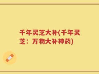 千年灵芝大补(千年灵芝：万物大补神药)