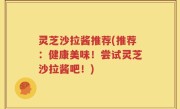 灵芝沙拉酱推荐(推荐：健康美味！尝试灵芝沙拉酱吧！)