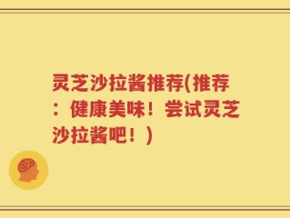 灵芝沙拉酱推荐(推荐：健康美味！尝试灵芝沙拉酱吧！)