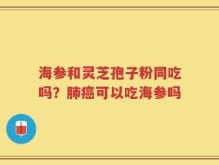 海参和灵芝孢子粉同吃吗？肺癌可以吃海参吗