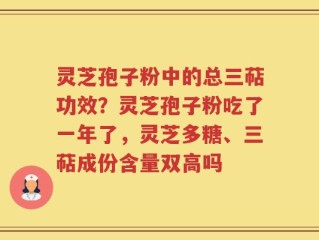 灵芝孢子粉中的总三萜功效？灵芝孢子粉吃了一年了，灵芝多糖、三萜成份含量双高吗