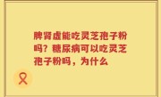 脾肾虚能吃灵芝孢子粉吗？糖尿病可以吃灵芝孢子粉吗，为什么