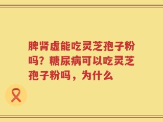 脾肾虚能吃灵芝孢子粉吗？糖尿病可以吃灵芝孢子粉吗，为什么