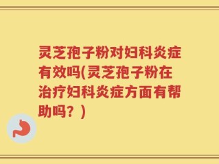 灵芝孢子粉对妇科炎症有效吗(灵芝孢子粉在治疗妇科炎症方面有帮助吗？)