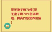 灵芝孢子粉70度(灵芝孢子粉70℃低温烘焙，提高口感营养价值)