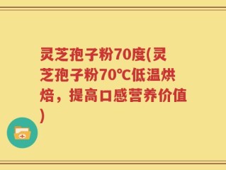 灵芝孢子粉70度(灵芝孢子粉70℃低温烘焙，提高口感营养价值)