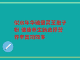 似水年华破壁灵芝孢子粉 健康养生新选择营养丰富功效多