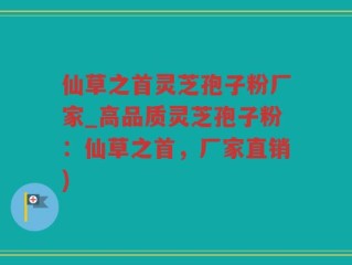 仙草之首灵芝孢子粉厂家_高品质灵芝孢子粉：仙草之首，厂家直销)