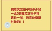 桐君灵芝孢子粉多少钱一盒(桐君灵芝孢子粉售价一览，惊喜价格限时抢购！)