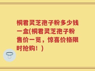 桐君灵芝孢子粉多少钱一盒(桐君灵芝孢子粉售价一览，惊喜价格限时抢购！)