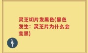 灵芝切片发黑色(黑色发生：灵芝片为什么会变黑)