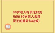 80岁老人吃灵芝好处功效(80岁老人食用灵芝的益处与功效)