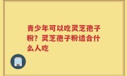 青少年可以吃灵芝孢子粉？灵芝孢子粉适合什么人吃