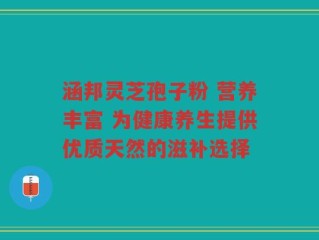 涵邦灵芝孢子粉 营养丰富 为健康养生提供优质天然的滋补选择