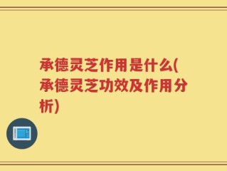 承德灵芝作用是什么(承德灵芝功效及作用分析)