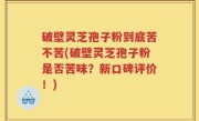 破壁灵芝孢子粉到底苦不苦(破壁灵芝孢子粉是否苦味？新口碑评价！)