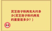 灵芝孢子粉两克大约多少(灵芝孢子粉约两克的重量是多少？)
