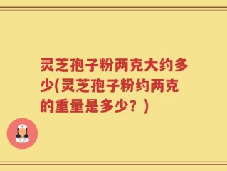 灵芝孢子粉两克大约多少(灵芝孢子粉约两克的重量是多少？)