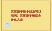 灵芝孢子粉小朋友可以喝吗？灵芝孢子粉适合什么人吃