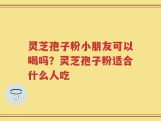 灵芝孢子粉小朋友可以喝吗？灵芝孢子粉适合什么人吃