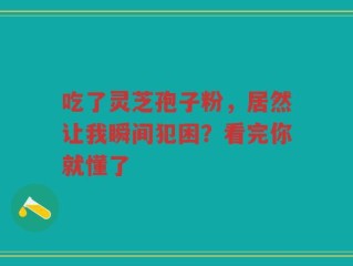 吃了灵芝孢子粉，居然让我瞬间犯困？看完你就懂了