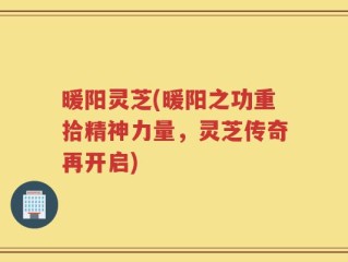 暖阳灵芝(暖阳之功重拾精神力量，灵芝传奇再开启)